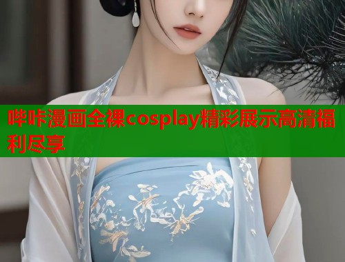 哔咔漫画全裸cosplay精彩展示高清福利尽享 第2张 哔咔漫画全裸cosplay精彩展示高清福利尽享 第2张