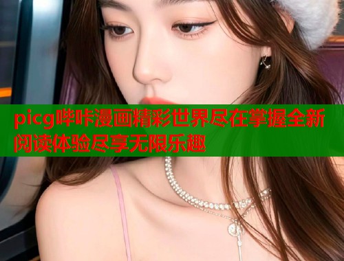 picg哔咔漫画精彩世界尽在掌握全新阅读体验尽享无限乐趣