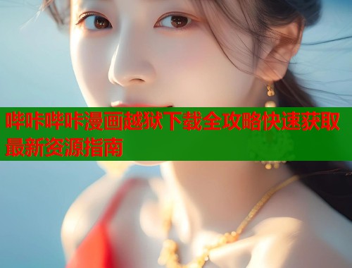 哔咔哔咔漫画越狱下载全攻略快速获取最新资源指南