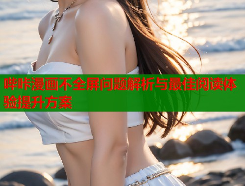 哔咔漫画不全屏问题解析与最佳阅读体验提升方案  第1张