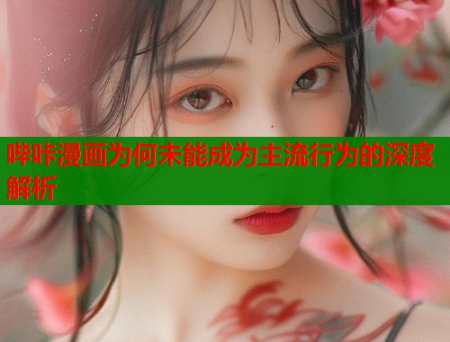 哔咔漫画为何未能成为主流行为的深度解析