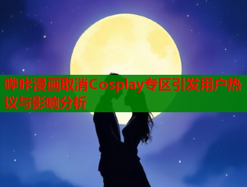 哔咔漫画取消Cosplay专区引发用户热议与影响分析