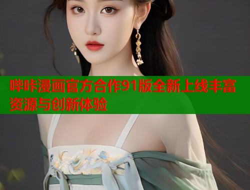 哔咔漫画官方合作91版全新上线丰富资源与创新体验 第1张 哔咔漫画官方合作91版全新上线丰富资源与创新体验 第1张