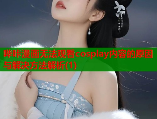 哔咔漫画无法观看cosplay内容的原因与解决方法解析(1)