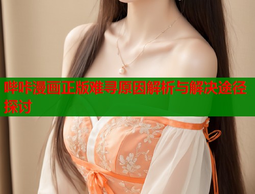 哔咔漫画正版难寻原因解析与解决途径探讨
