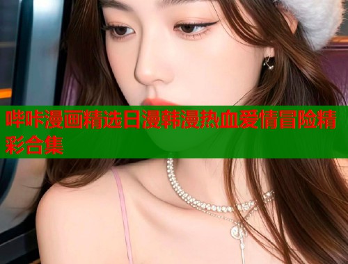 哔咔漫画精选日漫韩漫热血爱情冒险精彩合集  第1张