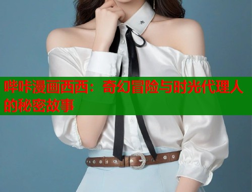 哔咔漫画西西：奇幻冒险与时光代理人的秘密故事