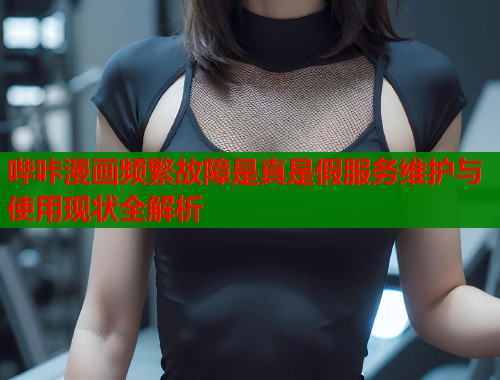 哔咔漫画频繁故障是真是假服务维护与使用现状全解析
