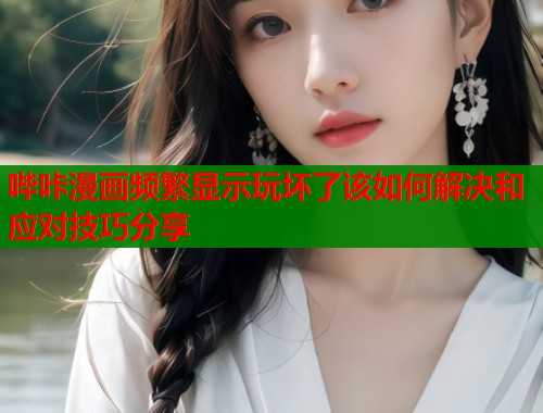 哔咔漫画频繁显示玩坏了该如何解决和应对技巧分享