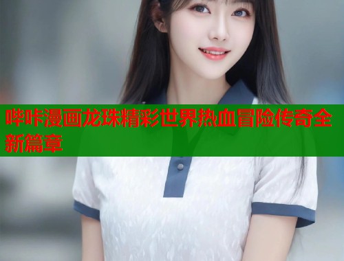 哔咔漫画龙珠精彩世界热血冒险传奇全新篇章