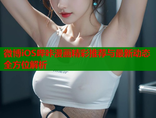 微博iOS哔咔漫画精彩推荐与最新动态全方位解析