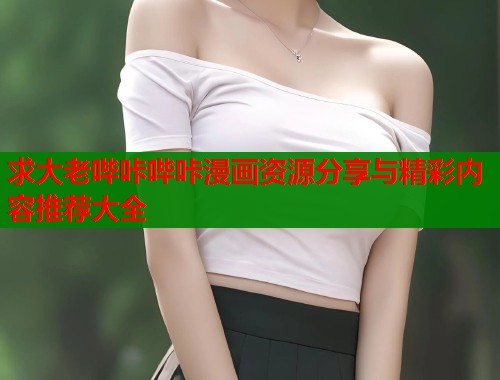 求大老哔咔哔咔漫画资源分享与精彩内容推荐大全